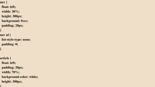 nav {
float: left;
width: 30%;
height: 300px;
background: #ccc;
padding: 20px;
}
nav ul {
list-style-type: none;
padding: 0;
}
article {
float: left;
padding: 20px;
width: 70%;
background-color: white;
height: 300px;
 