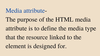 Media attribute-
The purpose of the HTML media
attribute is to define the media type
that the resource linked to the
element is designed for.
 