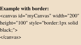 Example with border:
<canvas id="myCanvas" width="200"
height="100" style="border:1px solid
black;">
</canvas>
 