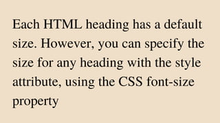 Each HTML heading has a default
size. However, you can specify the
size for any heading with the style
attribute, using the CSS font-size
property
 