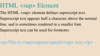 HTML <sup> Element
The HTML <sup> element defines superscript text.
Superscript text appears half a character above the normal
line, and is sometimes rendered in a smaller font.
Superscript text can be used for footnotes
<p>This is <sup>superscripted</sup> text.</p>
 