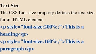 Text Size
The CSS font-size property defines the text size
for an HTML element
<p style="font-size:200%;">This is a
heading</p>
<p style="font-size:160%;">This is a
paragraph</p>
 