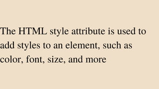 The HTML style attribute is used to
add styles to an element, such as
color, font, size, and more
 