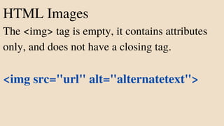 HTML Images
The <img> tag is empty, it contains attributes
only, and does not have a closing tag.
<img src="url" alt="alternatetext">
 