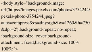 <body style="background-image:
url('https://images.pexels.com/photos/3754244/
pexels-photo-3754244.jpeg?
auto=compress&cs=tinysrgb&w=1260&h=750
&dpr=2');background-repeat: no-repeat;
;background-size: cover;background-
attachment: fixed;background-size: 100%
100%;">
 