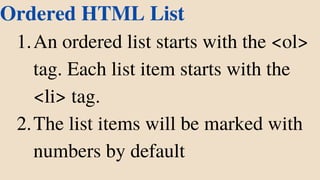 An ordered list starts with the <ol>
tag. Each list item starts with the
<li> tag.
The list items will be marked with
numbers by default
Ordered HTML List
1.
2.
 