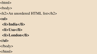 <html>
<body>
<h2>An unordered HTML list</h2>
<ul>
<li>India</li>
<li>Usa</li>
<li>London</li>
</ul>
</body>
</html>
 