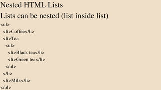 Nested HTML Lists
Lists can be nested (list inside list)
<ul>
<li>Coffee</li>
<li>Tea
<ul>
<li>Black tea</li>
<li>Green tea</li>
</ul>
</li>
<li>Milk</li>
</ul>
 