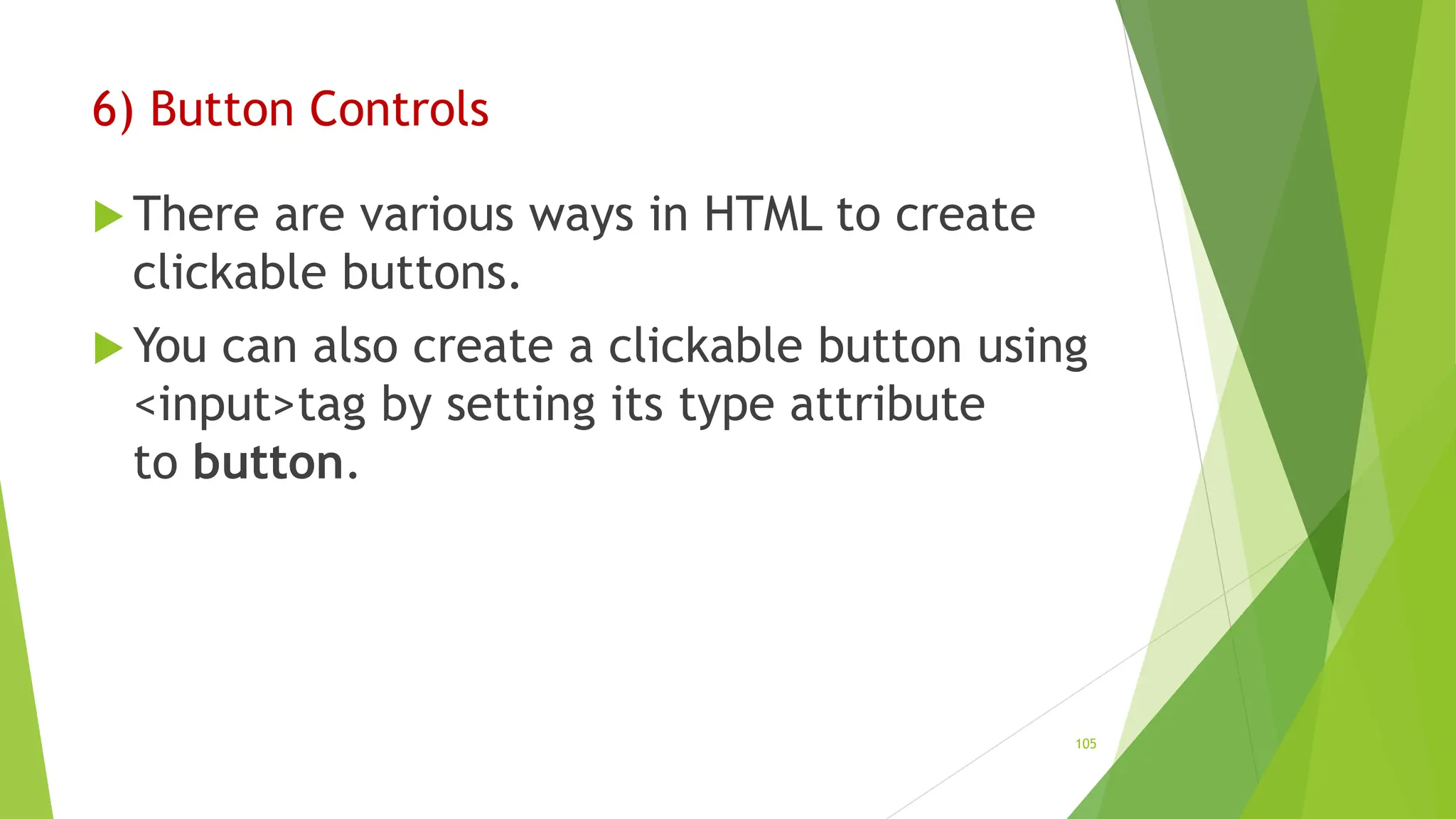 6) Button Controls
 There are various ways in HTML to create
clickable buttons.
 You can also create a clickable button using
<input>tag by setting its type attribute
to button.
105
 