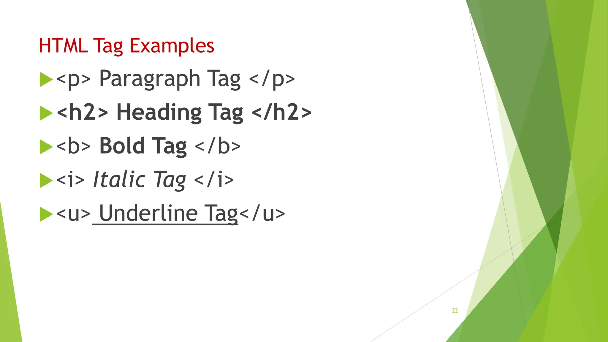 HTML Tag Examples
<p> Paragraph Tag </p>
<h2> Heading Tag </h2>
<b> Bold Tag </b>
<i> Italic Tag </i>
<u> Underline Tag</u>
22
 