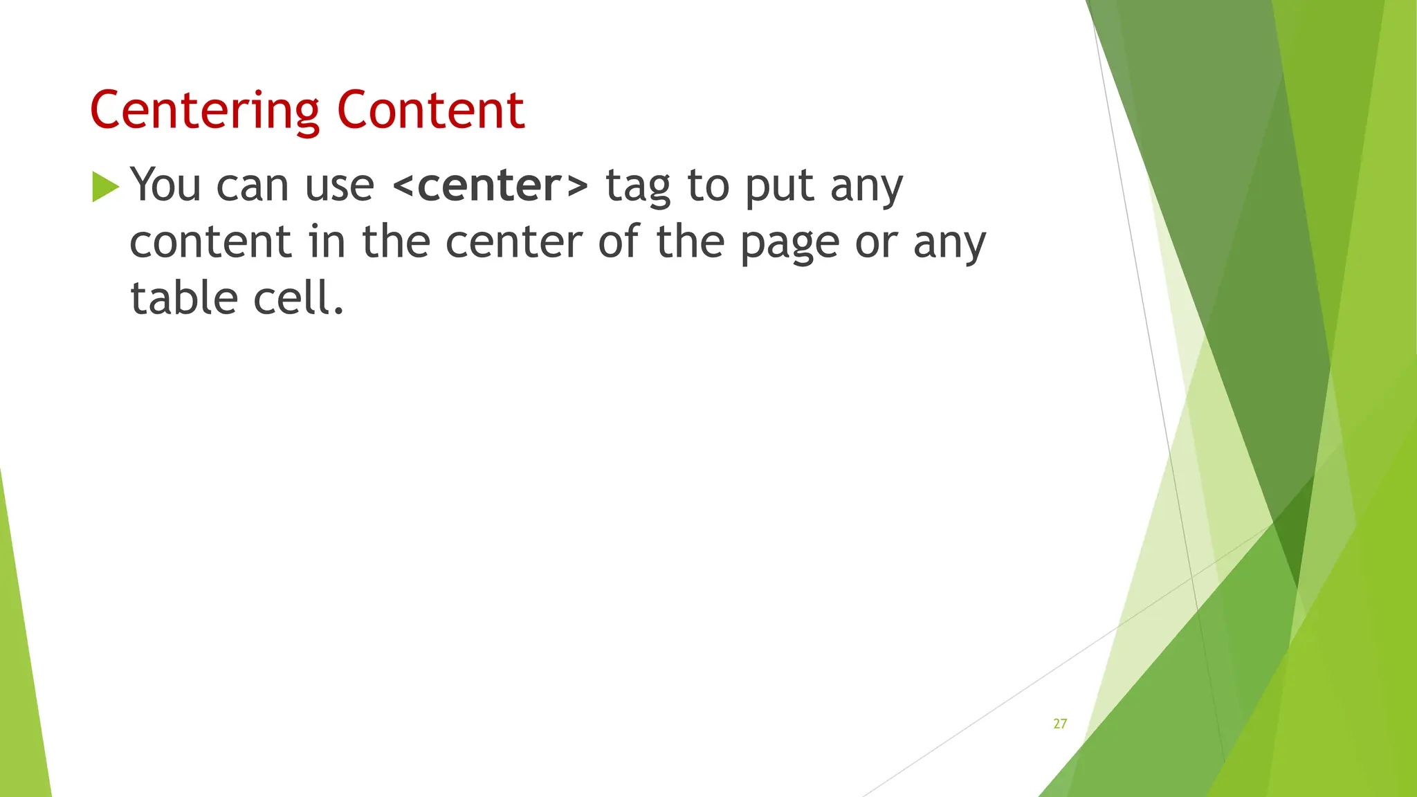 Centering Content
 You can use <center> tag to put any
content in the center of the page or any
table cell.
27
 