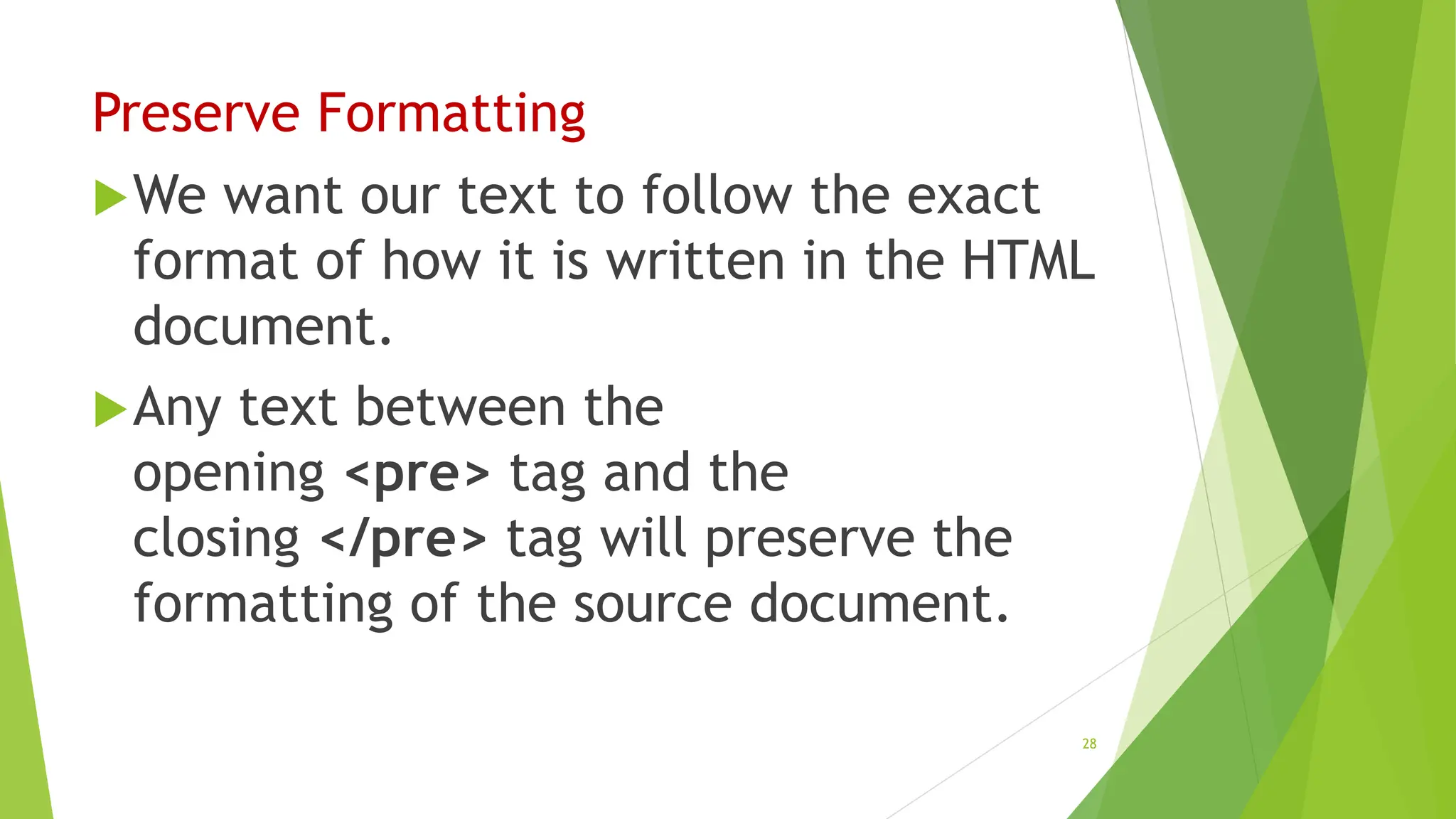 Preserve Formatting
We want our text to follow the exact
format of how it is written in the HTML
document.
Any text between the
opening <pre> tag and the
closing </pre> tag will preserve the
formatting of the source document.
28
 