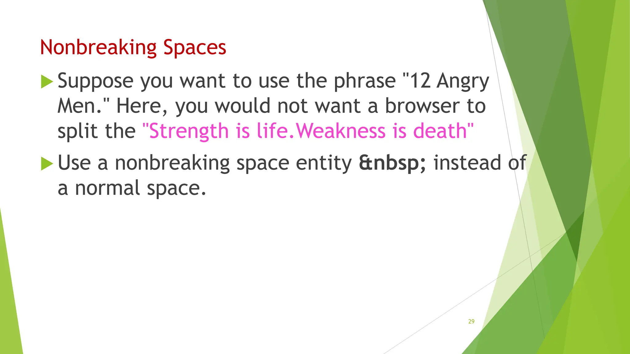Nonbreaking Spaces
 Suppose you want to use the phrase "12 Angry
Men." Here, you would not want a browser to
split the "Strength is life.Weakness is death"
 Use a nonbreaking space entity &nbsp; instead of
a normal space.
29
 