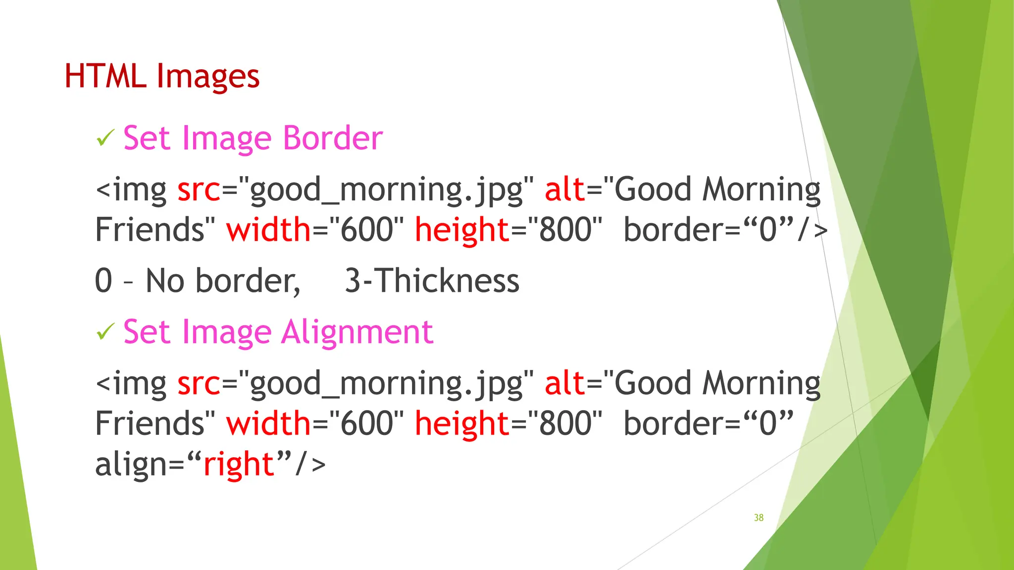 HTML Images
 Set Image Border
<img src="good_morning.jpg" alt="Good Morning
Friends" width="600" height="800" border=“0”/>
0 – No border, 3-Thickness
 Set Image Alignment
<img src="good_morning.jpg" alt="Good Morning
Friends" width="600" height="800" border=“0”
align=“right”/>
38
 