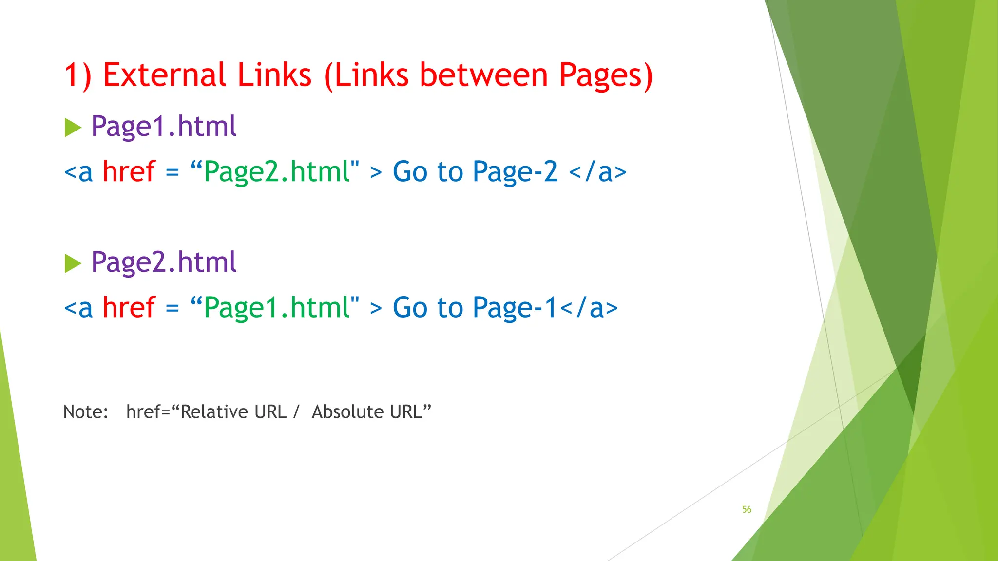 1) External Links (Links between Pages)
 Page1.html
<a href = “Page2.html" > Go to Page-2 </a>
 Page2.html
<a href = “Page1.html" > Go to Page-1</a>
Note: href=“Relative URL / Absolute URL”
56
 