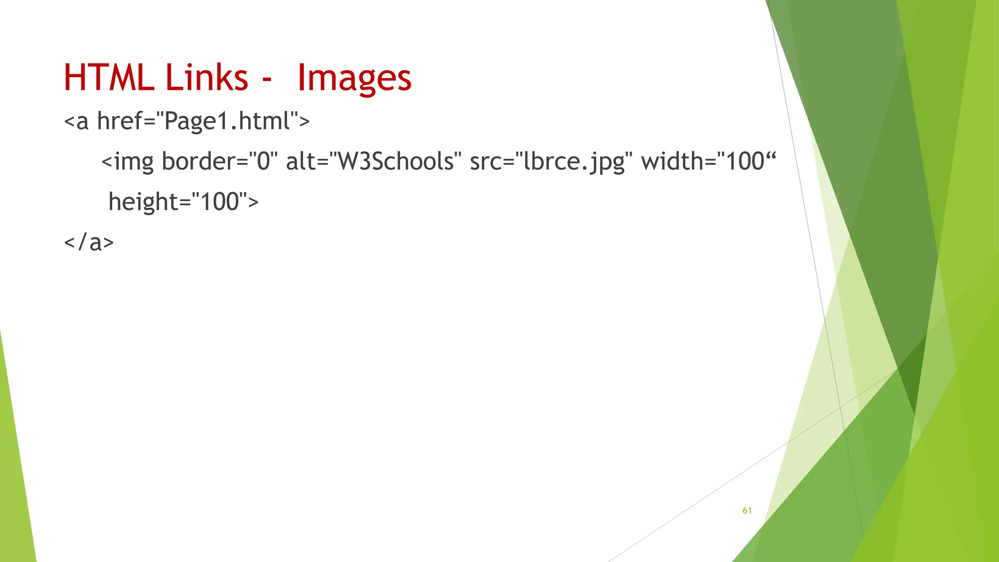 HTML Links - Images
<a href="Page1.html">
<img border="0" alt="W3Schools" src="lbrce.jpg" width="100“
height="100">
</a>
61
 