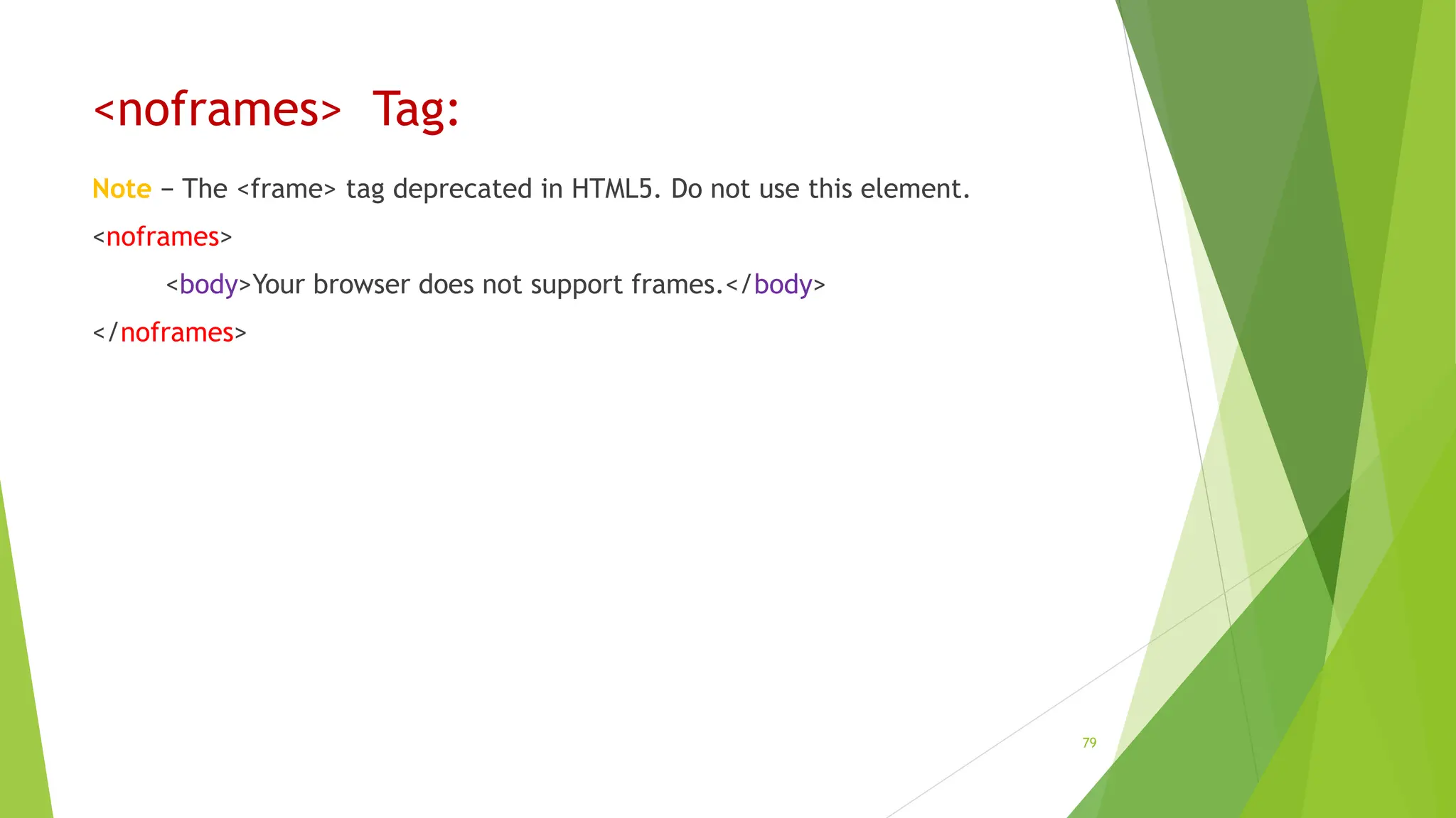 <noframes> Tag:
Note − The <frame> tag deprecated in HTML5. Do not use this element.
<noframes>
<body>Your browser does not support frames.</body>
</noframes>
79
 