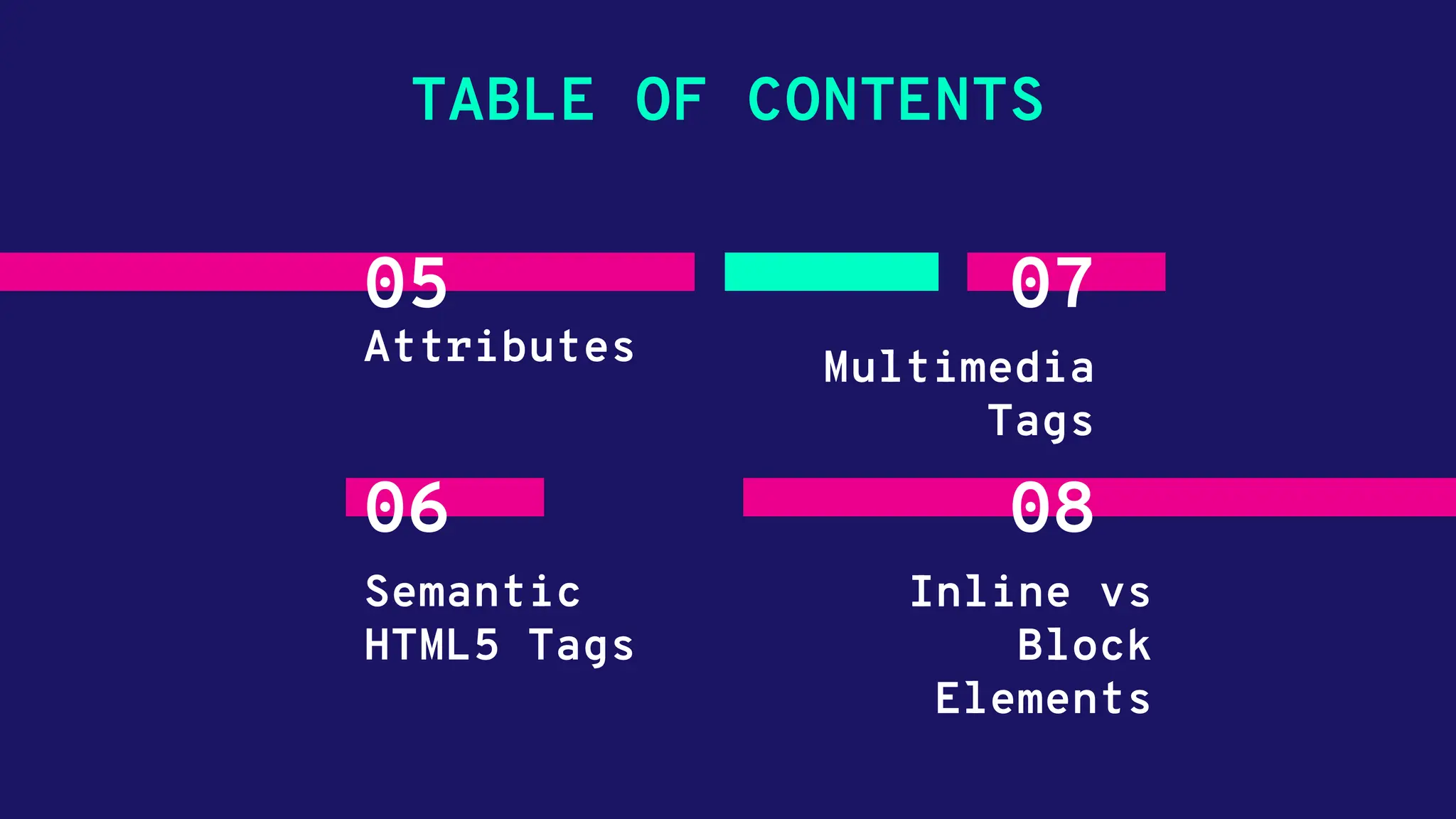 TABLE OF CONTENTS 05 Attributes 07 Multimedia Tags 06 Semantic HTML5 Tags 08 Inline vs Block Elements 
