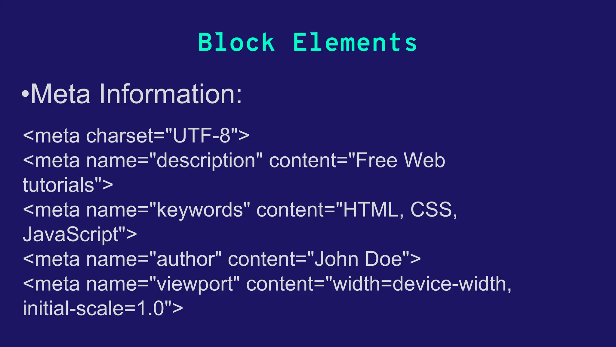 Block Elements <meta charset="UTF-8"> <meta name="description" content="Free Web tutorials"> <meta name="keywords" content="HTML, CSS, JavaScript"> <meta name="author" content="John Doe"> <meta name="viewport" content="width=device-width, initial-scale=1.0"> •Meta Information: 