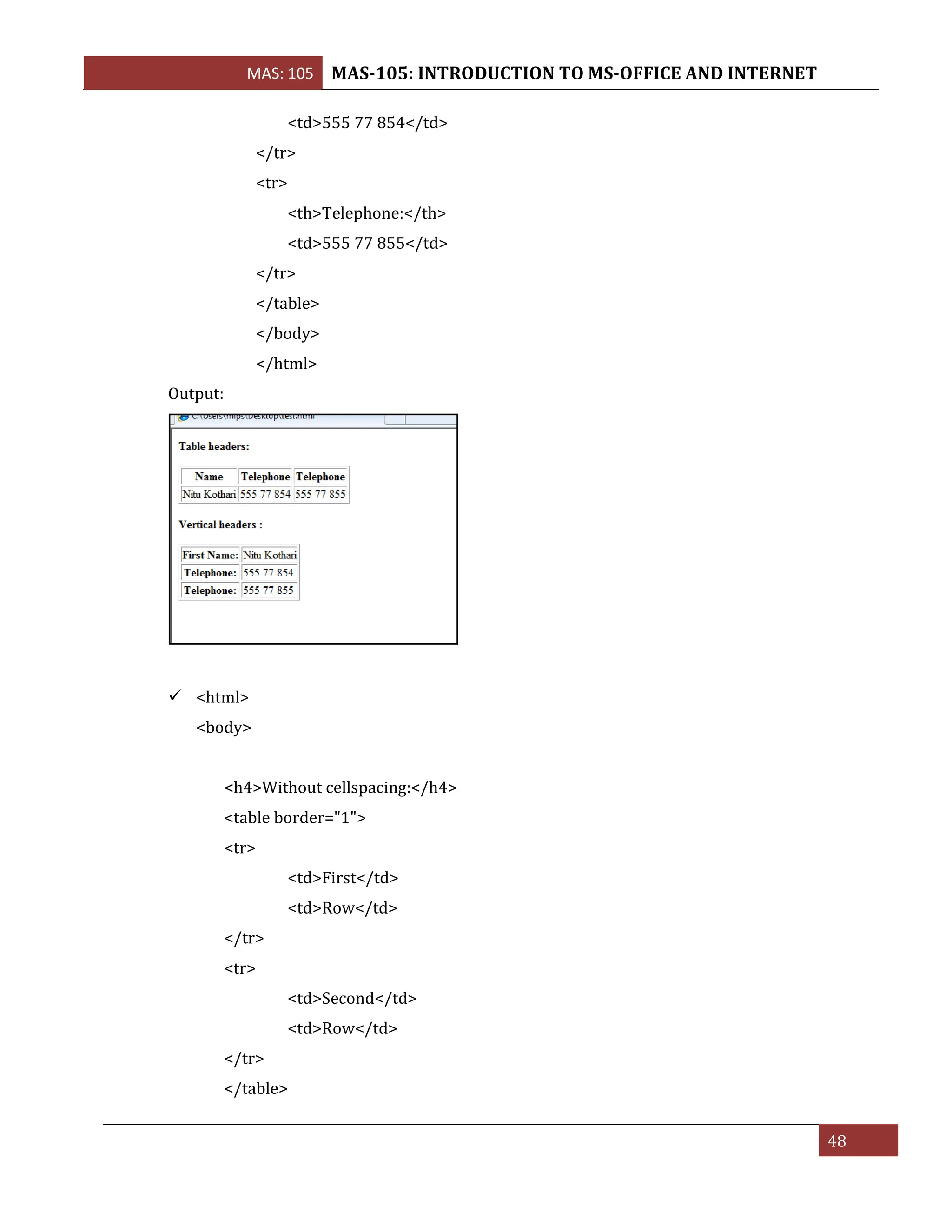 MAS: 105 MAS-105: INTRODUCTION TO MS-OFFICE AND INTERNET
48
<td>555 77 854</td>
</tr>
<tr>
<th>Telephone:</th>
<td>555 77 855</td>
</tr>
</table>
</body>
</html>
Output:
✓ <html>
<body>
<h4>Without cellspacing:</h4>
<table border="1">
<tr>
<td>First</td>
<td>Row</td>
</tr>
<tr>
<td>Second</td>
<td>Row</td>
</tr>
</table>
 