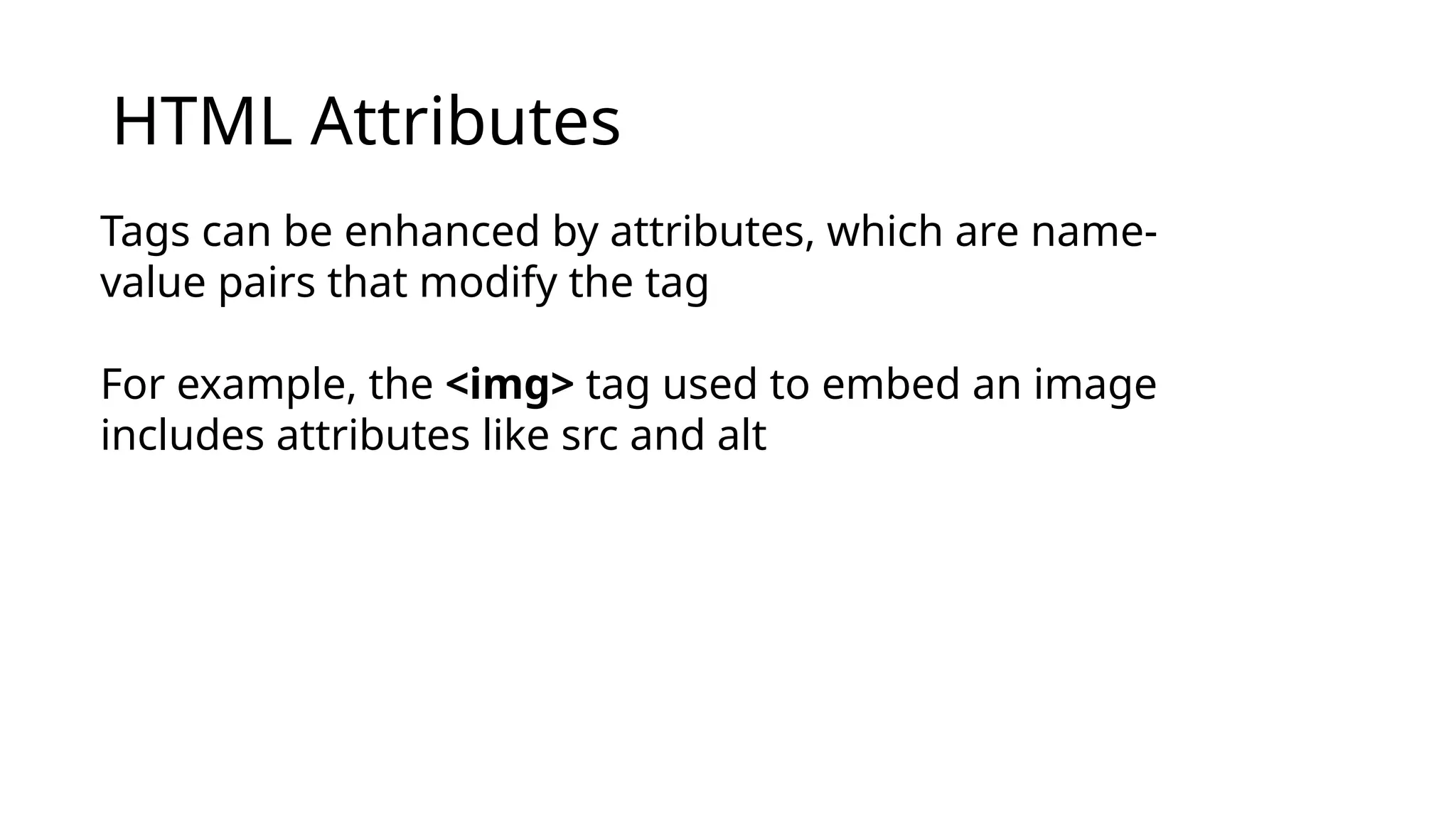 HTML Attributes
Tags can be enhanced by attributes, which are name-
value pairs that modify the tag
For example, the <img> tag used to embed an image
includes attributes like src and alt
 