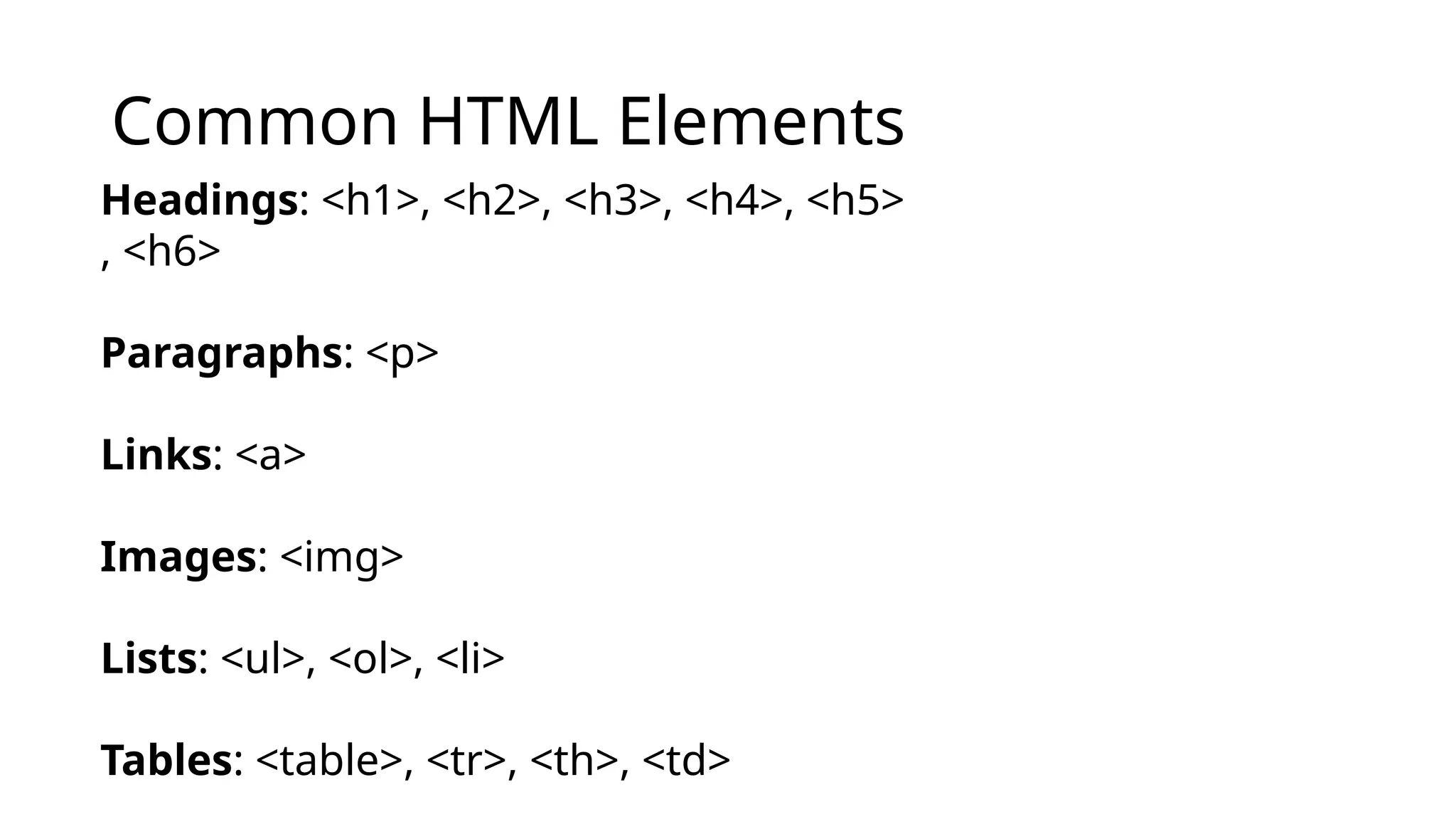 Common HTML Elements
Headings: <h1>, <h2>, <h3>, <h4>, <h5>
, <h6>
Paragraphs: <p>
Links: <a>
Images: <img>
Lists: <ul>, <ol>, <li>
Tables: <table>, <tr>, <th>, <td>
 