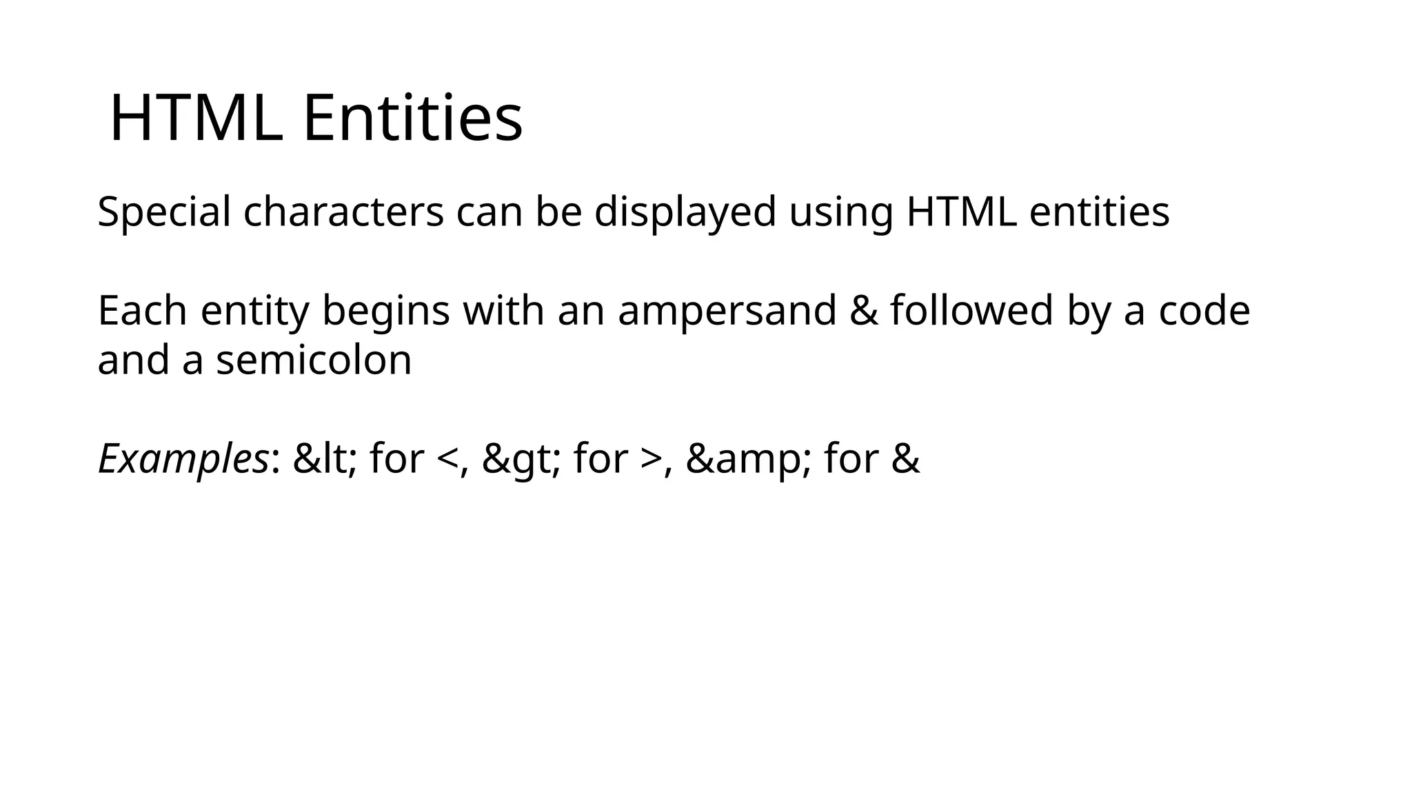 HTML Entities
Special characters can be displayed using HTML entities
Each entity begins with an ampersand & followed by a code
and a semicolon
Examples: &lt; for <, &gt; for >, &amp; for &
 