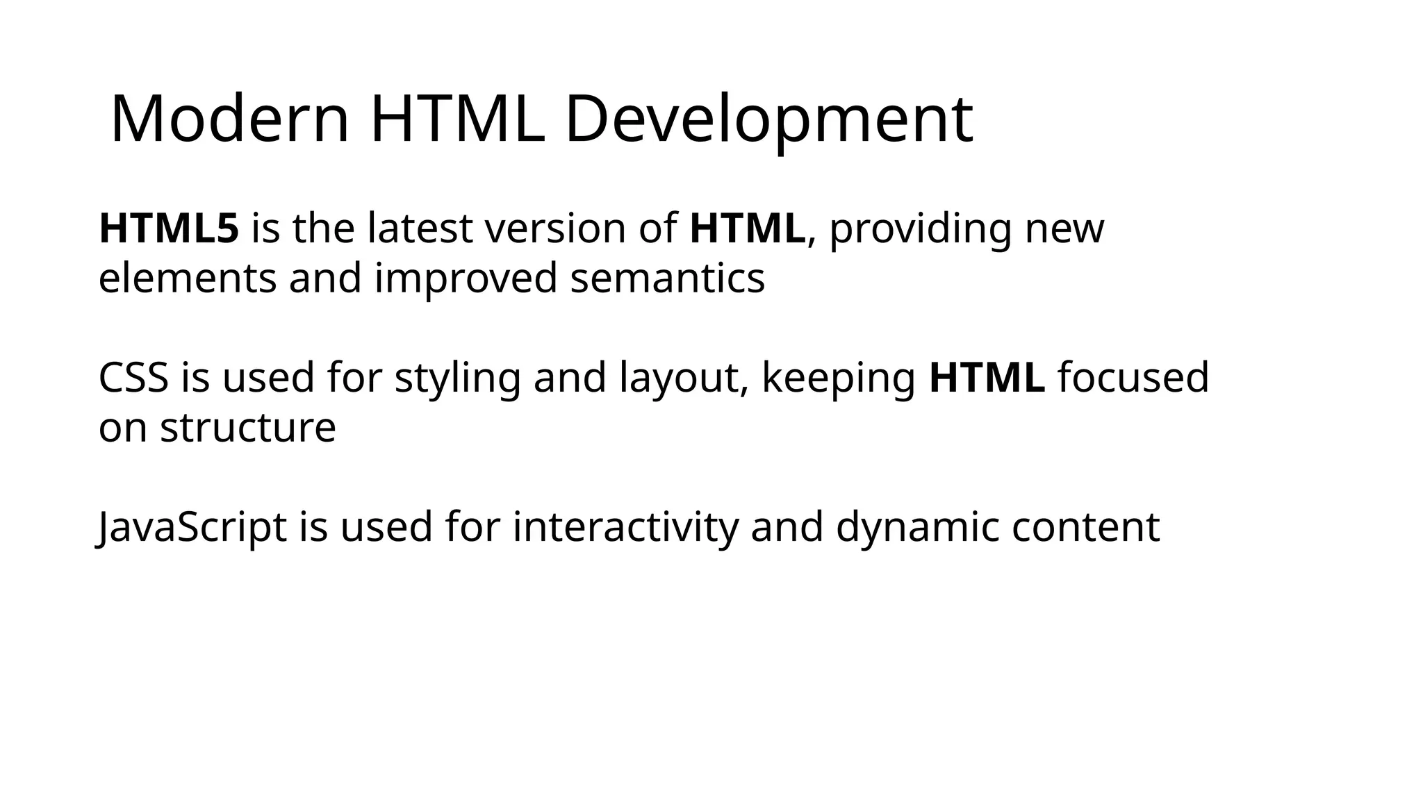 Modern HTML Development
HTML5 is the latest version of HTML, providing new
elements and improved semantics
CSS is used for styling and layout, keeping HTML focused
on structure
JavaScript is used for interactivity and dynamic content
 