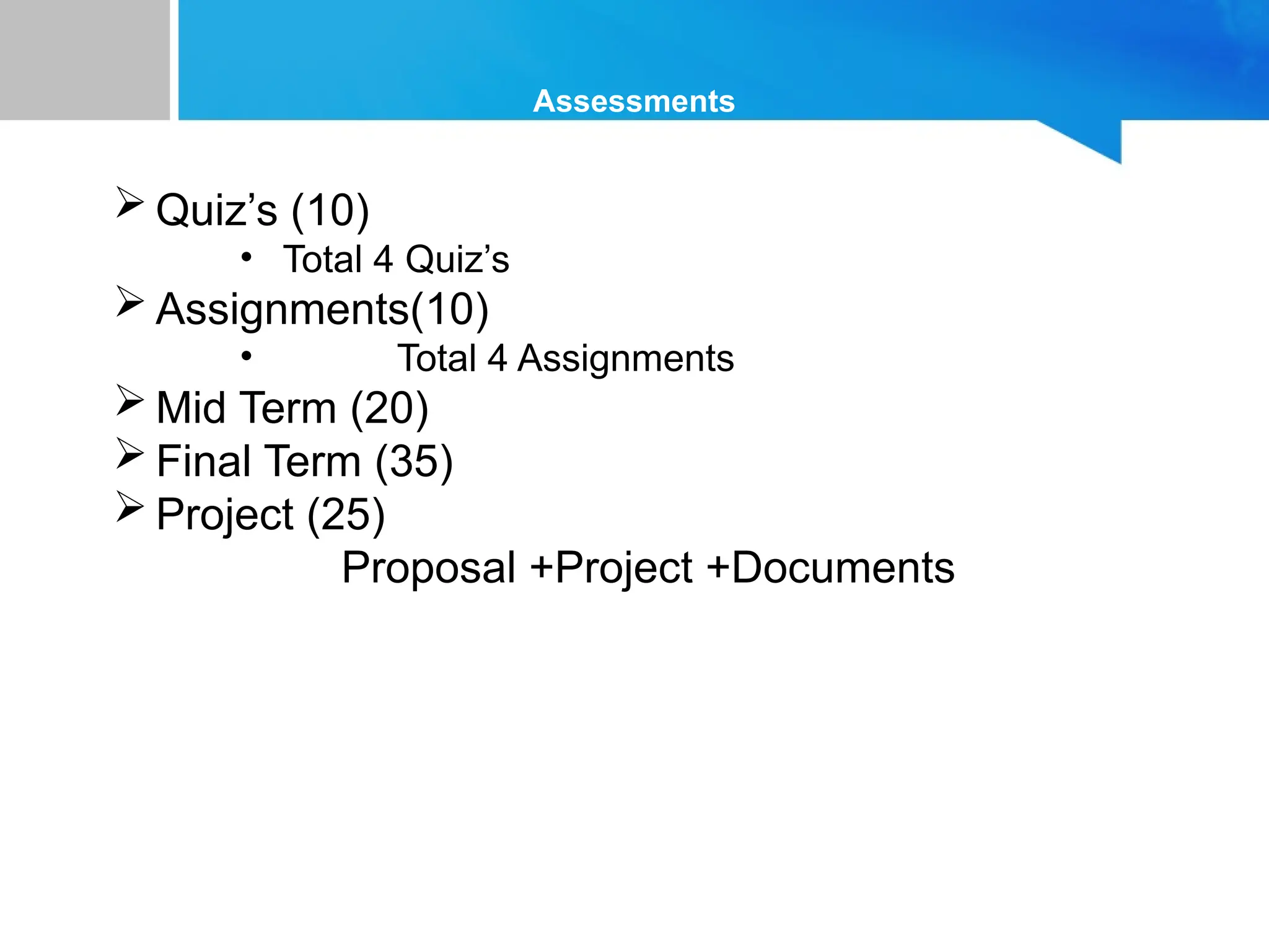 Assessments
 Quiz’s (10)
• Total 4 Quiz’s
 Assignments(10)
• Total 4 Assignments
 Mid Term (20)
 Final Term (35)
 Project (25)
Proposal +Project +Documents
 