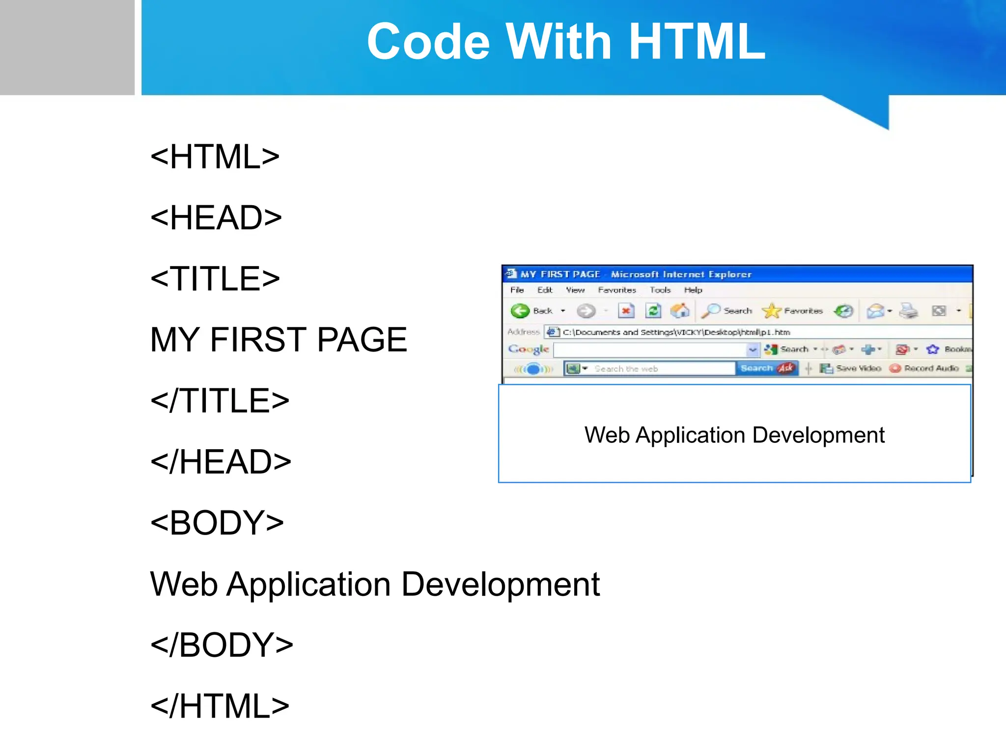 Code With HTML
<HTML>
<HEAD>
<TITLE>
MY FIRST PAGE
</TITLE>
</HEAD>
<BODY>
Web Application Development
</BODY>
</HTML>
Web Application Development
 