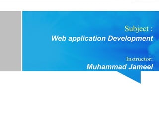 Subject :
Web application Development
Instructor:
Muhammad Jameel
 
