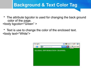 Background & Text Color Tag
• The attribute bgcolor is used for changing the back ground
color of the page.
<body bgcolor=“Green” >
• Text is use to change the color of the enclosed text.
<body text=“White”>
 