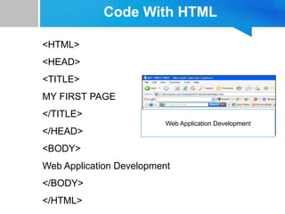 Code With HTML
<HTML>
<HEAD>
<TITLE>
MY FIRST PAGE
</TITLE>
</HEAD>
<BODY>
Web Application Development
</BODY>
</HTML>
Web Application Development
 