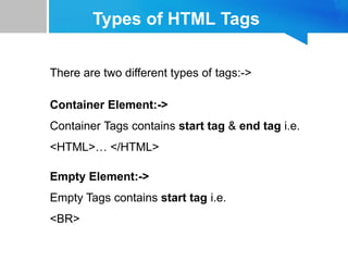 Types of HTML Tags
There are two different types of tags:->
Container Element:->
Container Tags contains start tag & end tag i.e.
<HTML>… </HTML>
Empty Element:->
Empty Tags contains start tag i.e.
<BR>
 
