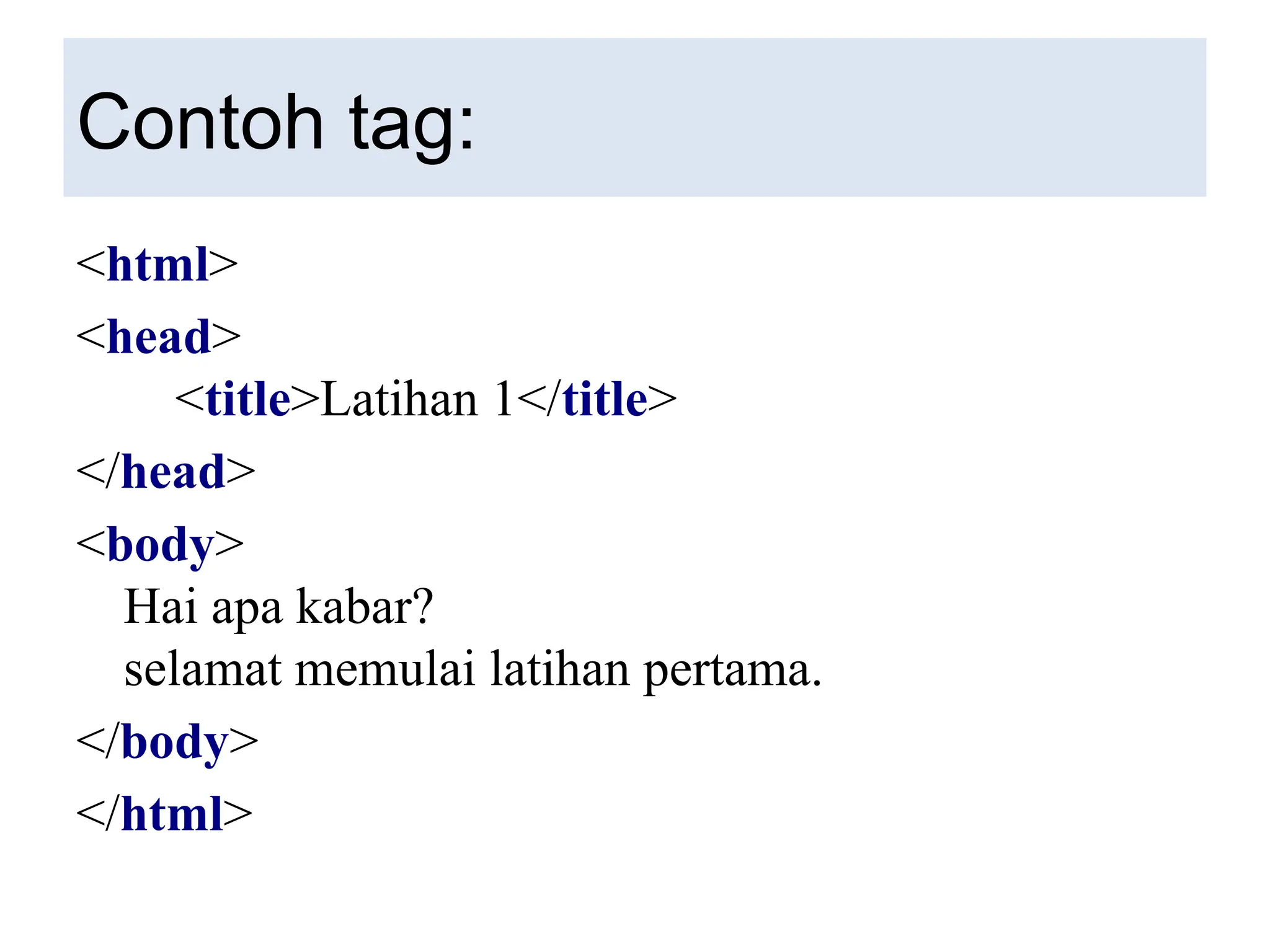 Contoh tag:
<html>
<head>
<title>Latihan 1</title>
</head>
<body>
Hai apa kabar?
selamat memulai latihan pertama.
</body>
</html>
 