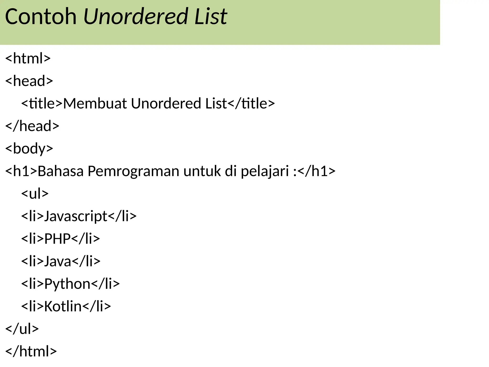 Contoh Unordered List
<html>
<head>
<title>Membuat Unordered List</title>
</head>
<body>
<h1>Bahasa Pemrograman untuk di pelajari :</h1>
<ul>
<li>Javascript</li>
<li>PHP</li>
<li>Java</li>
<li>Python</li>
<li>Kotlin</li>
</ul>
</html>
 
