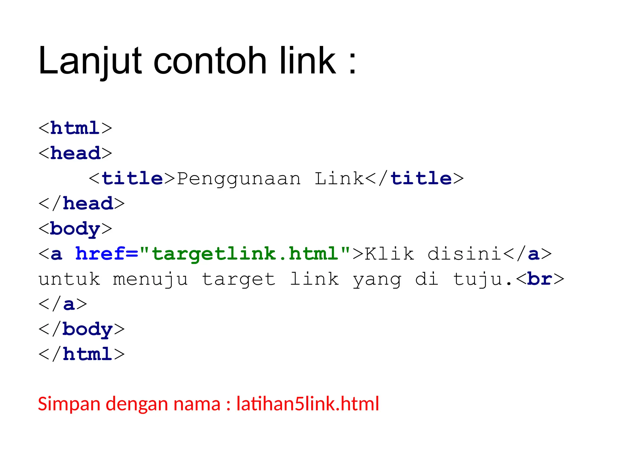 Lanjut contoh link :
<html>
<head>
<title>Penggunaan Link</title>
</head>
<body>
<a href="targetlink.html">Klik disini</a>
untuk menuju target link yang di tuju.<br>
</a>
</body>
</html>
Simpan dengan nama : latihan5link.html
 