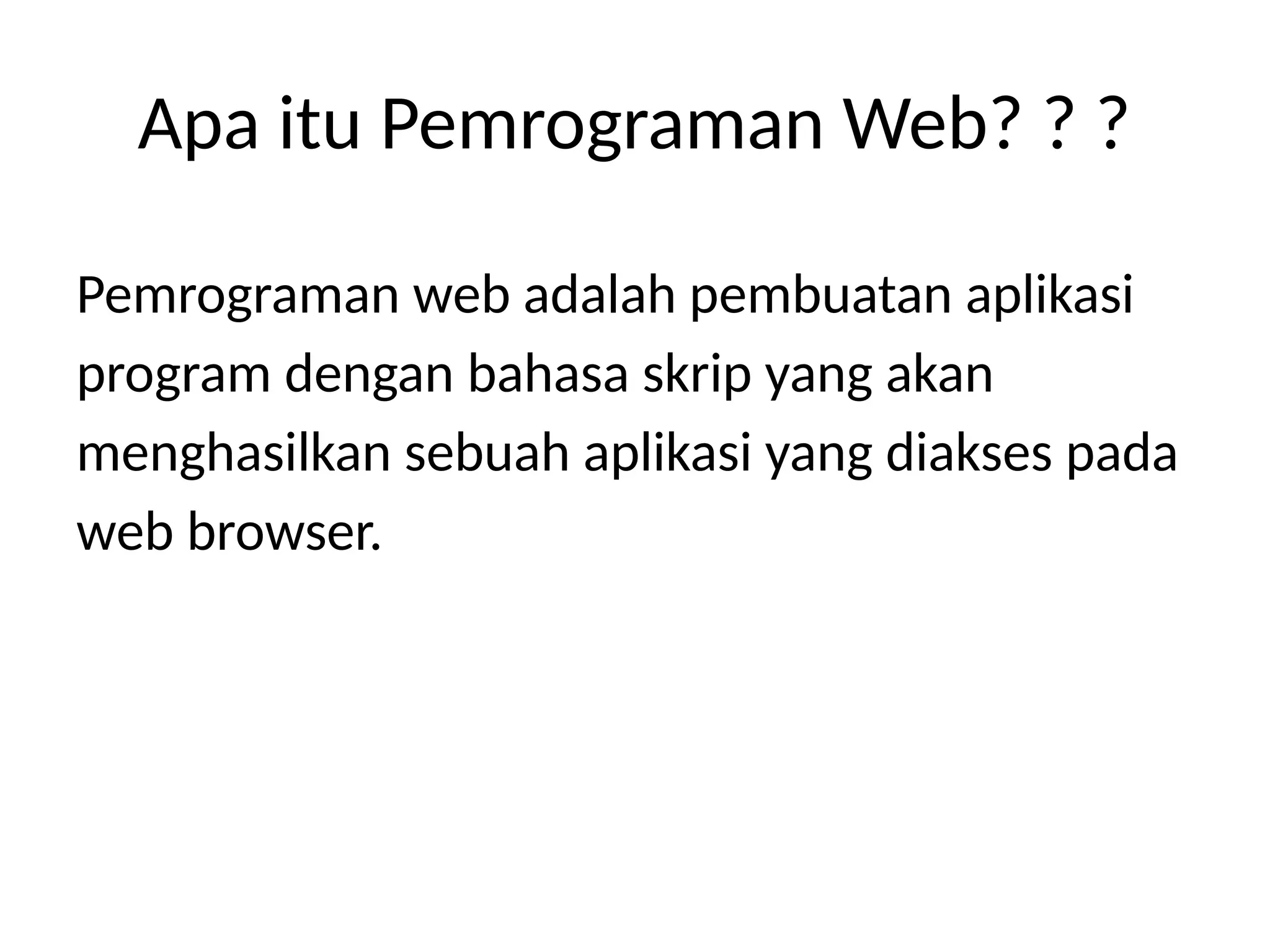 Pemrograman web adalah pembuatan aplikasi
program dengan bahasa skrip yang akan
menghasilkan sebuah aplikasi yang diakses pada
web browser.
Apa itu Pemrograman Web? ? ?
 