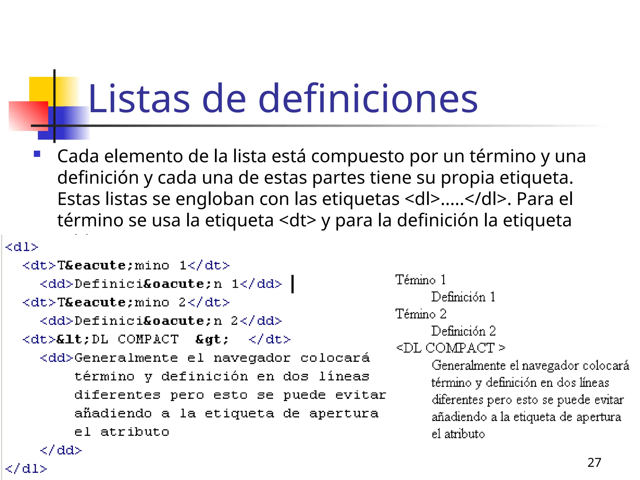 MERG 27
Listas de definiciones
 Cada elemento de la lista está compuesto por un término y una
definición y cada una de estas partes tiene su propia etiqueta.
Estas listas se engloban con las etiquetas <dl>.....</dl>. Para el
término se usa la etiqueta <dt> y para la definición la etiqueta
<dd>.
 