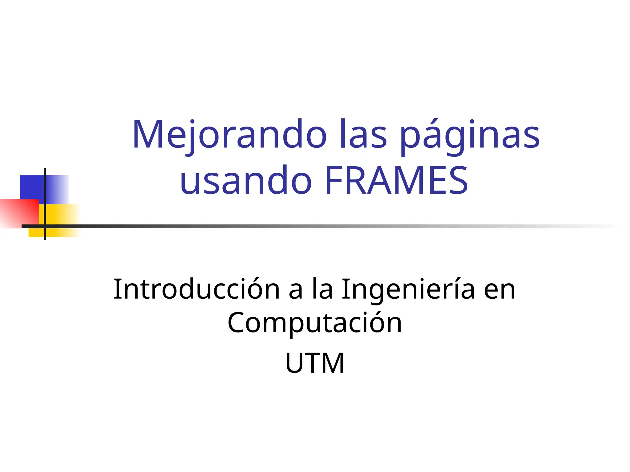 Mejorando las páginas
usando FRAMES
Introducción a la Ingeniería en
Computación
UTM
 