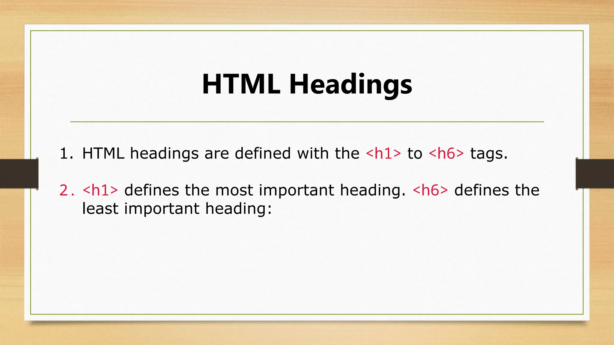 HTML Headings
1. HTML headings are defined with the <h1> to <h6> tags.
2. <h1> defines the most important heading. <h6> defines the
least important heading:
 