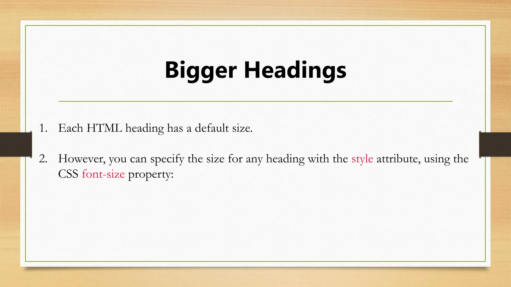 Bigger Headings
1. Each HTML heading has a default size.
2. However, you can specify the size for any heading with the style attribute, using the
CSS font-size property:
 
