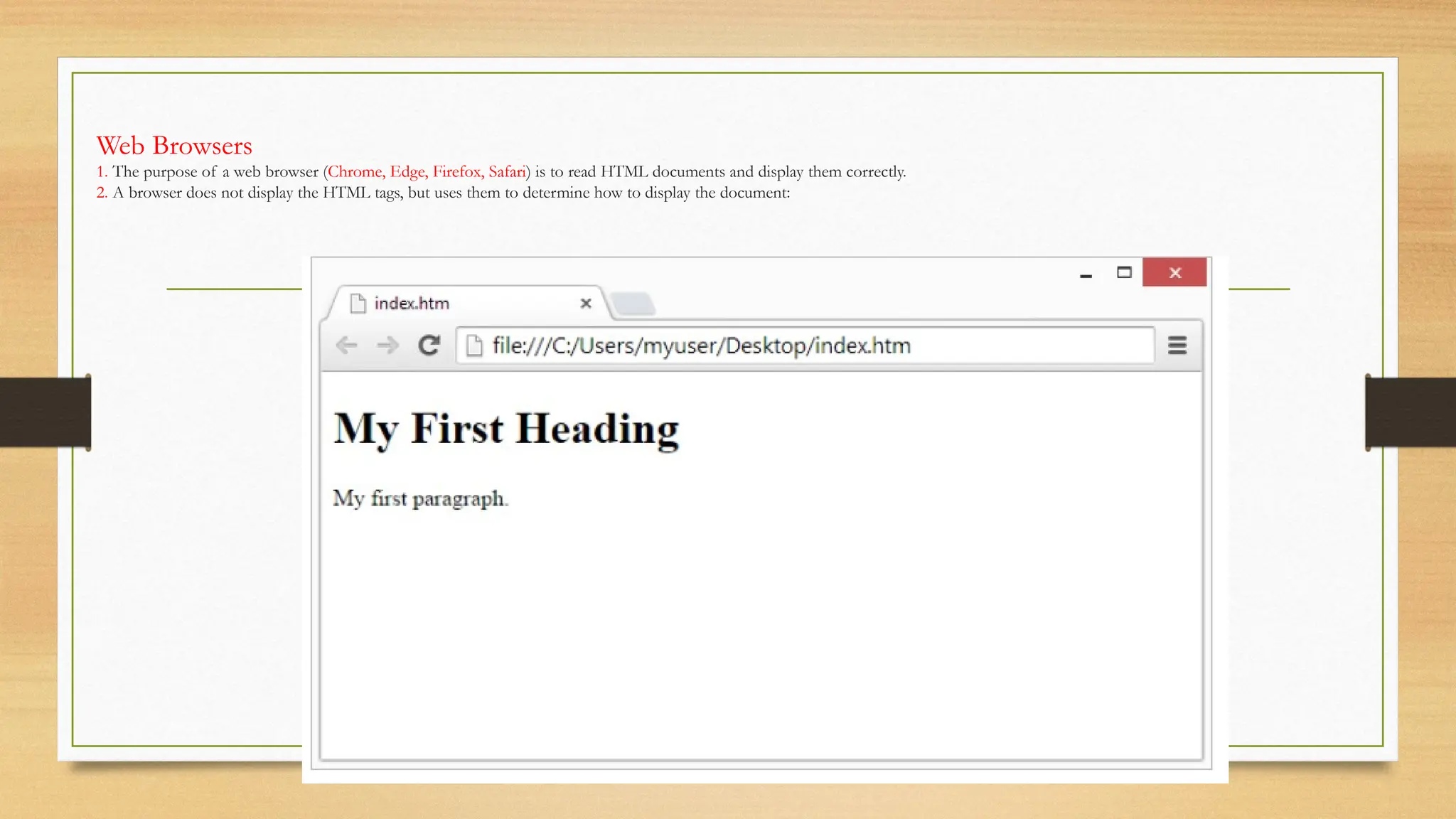 Web Browsers
1. The purpose of a web browser (Chrome, Edge, Firefox, Safari) is to read HTML documents and display them correctly.
2. A browser does not display the HTML tags, but uses them to determine how to display the document:
 