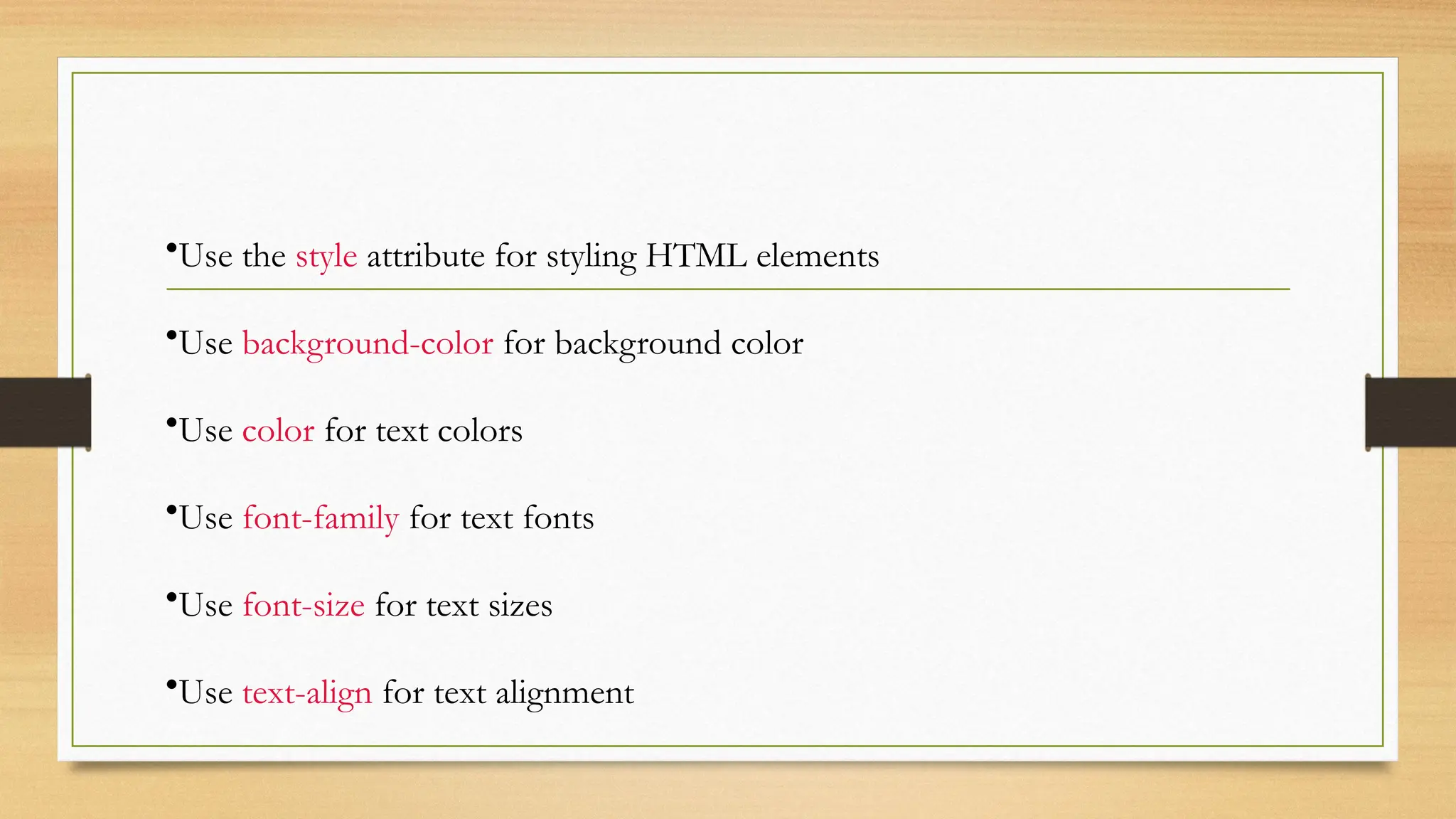 •Use the style attribute for styling HTML elements
•Use background-color for background color
•Use color for text colors
•Use font-family for text fonts
•Use font-size for text sizes
•Use text-align for text alignment
 