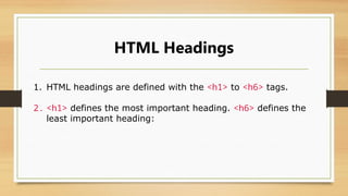 HTML Headings
1. HTML headings are defined with the <h1> to <h6> tags.
2. <h1> defines the most important heading. <h6> defines the
least important heading:
 