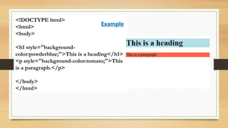 <!DOCTYPE html>
<html>
<body>
<h1 style="background-
color:powderblue;">This is a heading</h1>
<p style="background-color:tomato;">This
is a paragraph.</p>
</body>
</html>
Example
 
