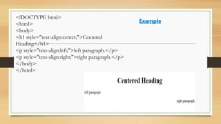 <!DOCTYPE html>
<html>
<body>
<h1 style="text-align:center;">Centered
Heading</h1>
<p style="text-align:left;">left paragraph.</p>
<p style="text-align:right;">right paragraph.</p>
</body>
</html>
Example
 