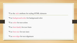 •Use the style attribute for styling HTML elements
•Use background-color for background color
•Use color for text colors
•Use font-family for text fonts
•Use font-size for text sizes
•Use text-align for text alignment
 
