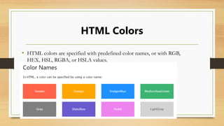 HTML Colors
• HTML colors are specified with predefined color names, or with RGB,
HEX, HSL, RGBA, or HSLA values.
 