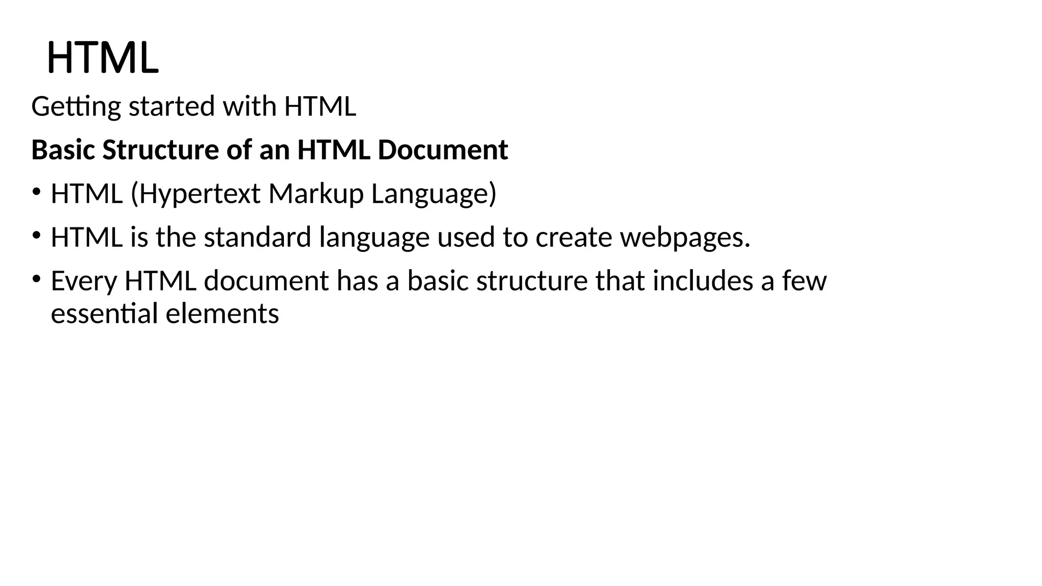 HTML
Getting started with HTML
Basic Structure of an HTML Document
• HTML (Hypertext Markup Language)
• HTML is the standard language used to create webpages.
• Every HTML document has a basic structure that includes a few
essential elements
 